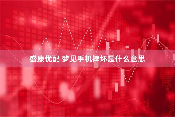 盛康优配 梦见手机摔坏是什么意思