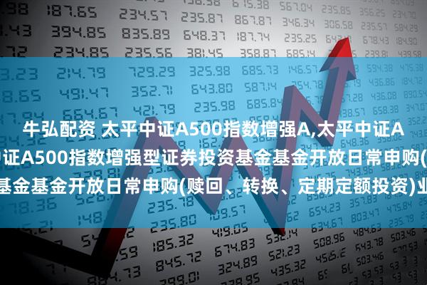牛弘配资 太平中证A500指数增强A,太平中证A500指数增强C: 太平中证A500指数增强型证券投资基金基金开放日常申购(赎回、转换、定期定额投资)业务公告