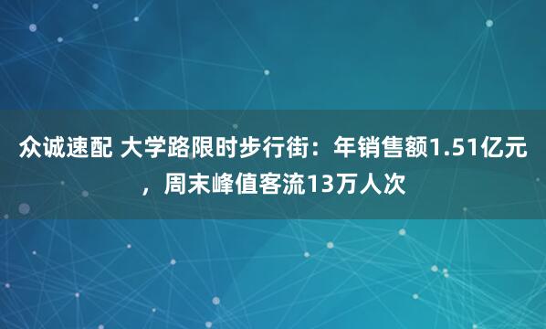 众诚速配 大学路限时步行街：年销售额1.51亿元，周末峰值客流13万人次