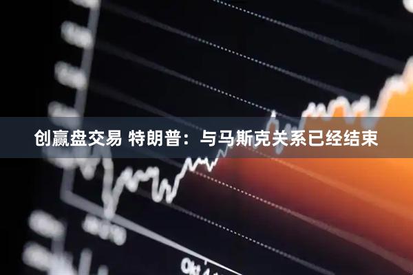 创赢盘交易 特朗普：与马斯克关系已经结束