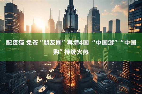 配资猫 免签“朋友圈”再增4国 “中国游”“中国购”持续火热
