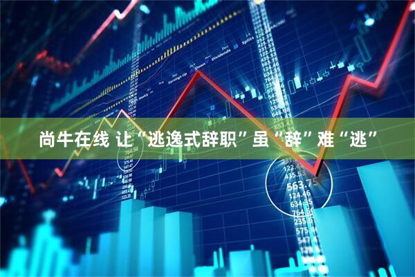 尚牛在线 让“逃逸式辞职”虽“辞”难“逃”
