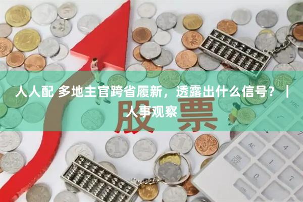 人人配 多地主官跨省履新，透露出什么信号？｜人事观察
