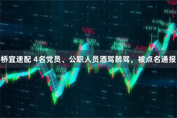 桥宜速配 4名党员、公职人员酒驾醉驾，被点名通报