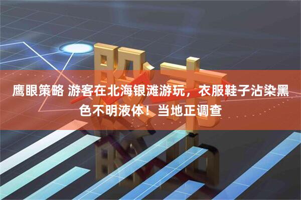 鹰眼策略 游客在北海银滩游玩，衣服鞋子沾染黑色不明液体！当地正调查