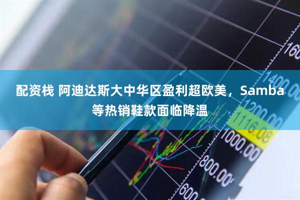 配资栈 阿迪达斯大中华区盈利超欧美，Samba等热销鞋款面临降温