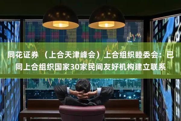 同花证券 （上合天津峰会）上合组织睦委会：已同上合组织国家30家民间友好机构建立联系