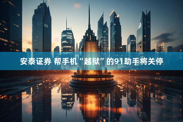 安泰证券 帮手机“越狱”的91助手将关停