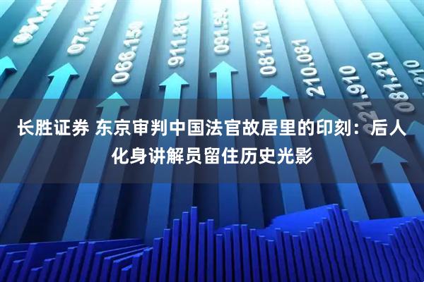 长胜证券 东京审判中国法官故居里的印刻：后人化身讲解员留住历史光影