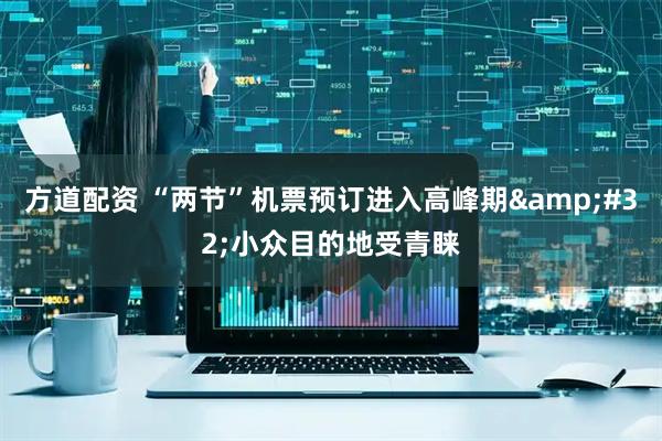 方道配资 “两节”机票预订进入高峰期&#32;小众目的地受青睐