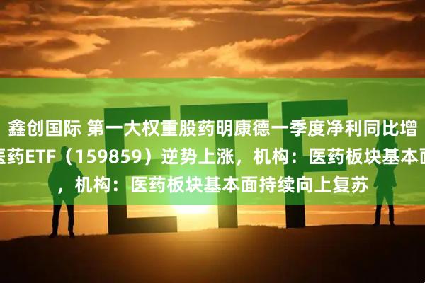 鑫创国际 第一大权重股药明康德一季度净利同比增近九成，生物医药ETF（159859）逆势上涨，机构：医药板块基本面持续向上复苏