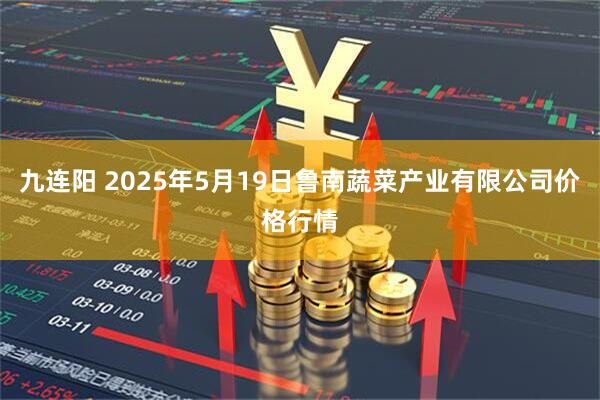 九连阳 2025年5月19日鲁南蔬菜产业有限公司价格行情
