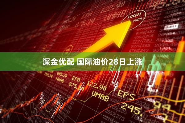 深金优配 国际油价28日上涨