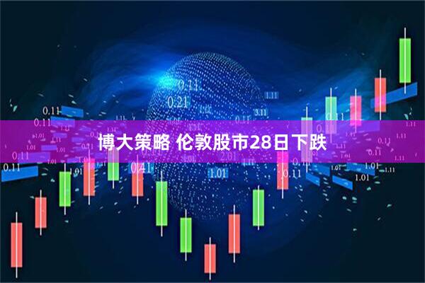 博大策略 伦敦股市28日下跌