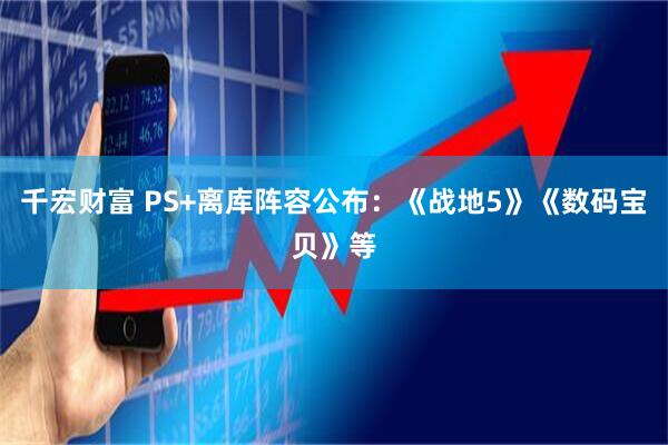 千宏财富 PS+离库阵容公布：《战地5》《数码宝贝》等