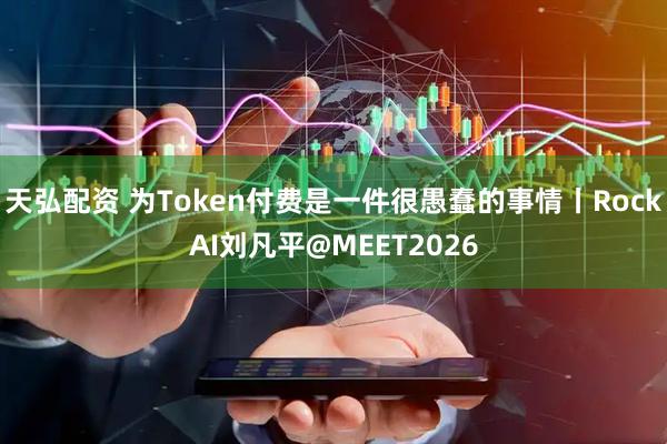 天弘配资 为Token付费是一件很愚蠢的事情丨RockAI刘凡平@MEET2026