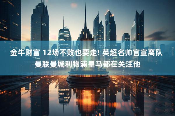 金牛财富 12场不败也要走! 英超名帅官宣离队 曼联曼城利物浦皇马都在关注他