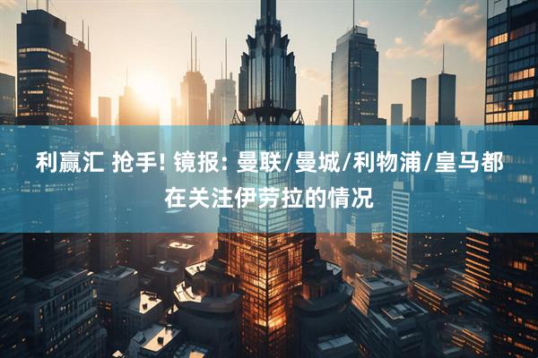 利赢汇 抢手! 镜报: 曼联/曼城/利物浦/皇马都在关注伊劳拉的情况