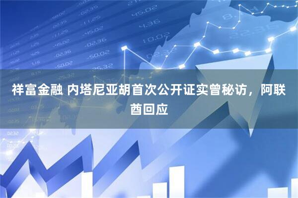 祥富金融 内塔尼亚胡首次公开证实曾秘访，阿联酋回应