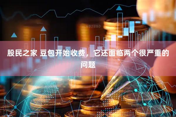 股民之家 豆包开始收费，它还面临两个很严重的问题