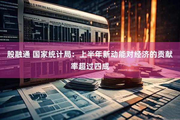 股融通 国家统计局：上半年新动能对经济的贡献率超过四成